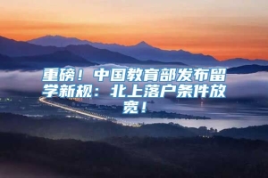 重磅！中国教育部发布留学新规：北上落户条件放宽！