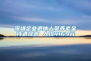 深圳企业退休人员养老金待遇提高 人均4169元