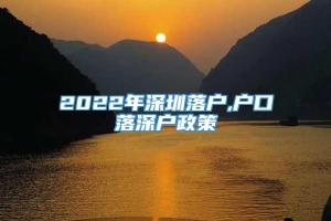 2022年深圳落户,户口落深户政策