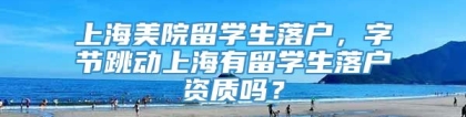 上海美院留学生落户，字节跳动上海有留学生落户资质吗？