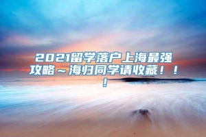 2021留学落户上海最强攻略～海归同学请收藏！！！