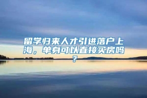 留学归来人才引进落户上海，单身可以直接买房吗？