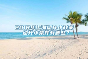 2018年上海幼升小政策 幼升小条件有哪些？
