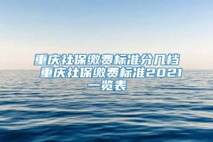 重庆社保缴费标准分几档 重庆社保缴费标准2021一览表