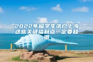 2022年留学生落户上海这些关键福利点一定要知道
