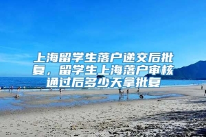 上海留学生落户递交后批复，留学生上海落户审核通过后多少天拿批复