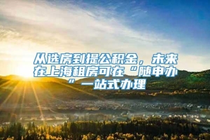 从选房到提公积金，未来在上海租房可在“随申办”一站式办理