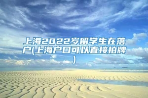 上海2022岁留学生在落户(上海户口可以直接拍牌)