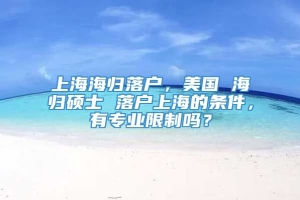 上海海归落户，美国 海归硕士 落户上海的条件，有专业限制吗？