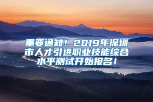 重要通知！2019年深圳市人才引进职业技能综合水平测试开始报名！