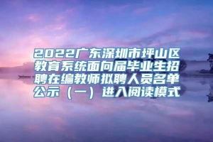 2022广东深圳市坪山区教育系统面向届毕业生招聘在编教师拟聘人员名单公示（一）进入阅读模式