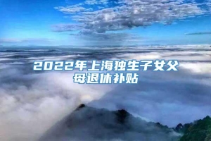 2022年上海独生子女父母退休补贴