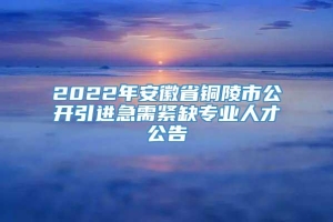 2022年安徽省铜陵市公开引进急需紧缺专业人才公告