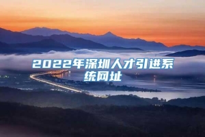 2022年深圳人才引进系统网址