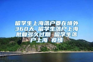留学生上海落户要在境外360天 留学生落户上海批复多久过期 留学生落户上海 疫情