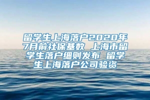 留学生上海落户2020年7月前社保基数 上海市留学生落户细则发布 留学生上海落户公司验资