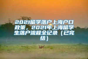 2021留学落户上海户口政策，2021年上海留学生落户流程全记录（已完结）