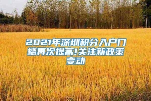 2021年深圳积分入户门槛再次提高!关注新政策变动
