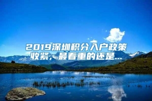 2019深圳积分入户政策收紧, 最看重的还是...