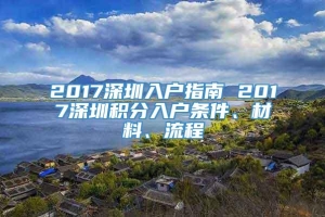 2017深圳入户指南 2017深圳积分入户条件、材料、流程