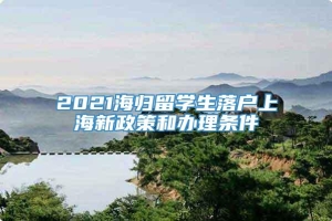 2021海归留学生落户上海新政策和办理条件