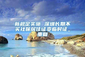 新规定实施 深圳长期不买社保居住证变临时证_重复