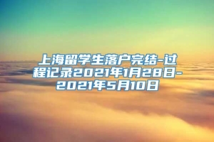 上海留学生落户完结-过程记录2021年1月28日-2021年5月10日