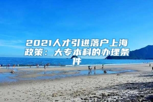 2021人才引进落户上海政策：大专本科的办理条件