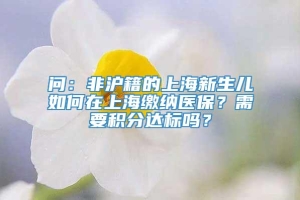 问：非沪籍的上海新生儿如何在上海缴纳医保？需要积分达标吗？