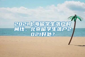 2021上海留学生落户时间线，北京留学生落户2021好处？
