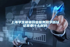 上海学生就业创业服务网学历认证需要什么材料