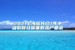 2021上海居转户7年中级职称社保基数落户要求