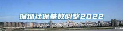 深圳社保基数调整2022