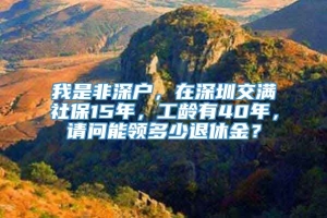 我是非深户，在深圳交满社保15年，工龄有40年，请问能领多少退休金？