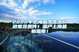 2022年上海留学生落户政策及条件！落户上海最新指南！