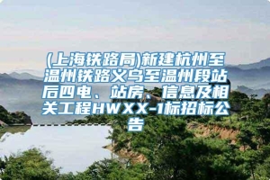 (上海铁路局)新建杭州至温州铁路义乌至温州段站后四电、站房、信息及相关工程HWXX-1标招标公告