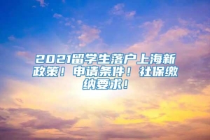 2021留学生落户上海新政策！申请条件！社保缴纳要求！