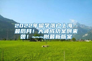 2022年留学落户上海--最后月！大波成功案例来袭！~~~附最新版案