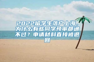 2022留学生落户上海，为什么有些同学预审都通不过？申请材料直接被退回
