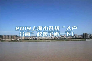 2019上海小升初“人户分离”政策了解一下！