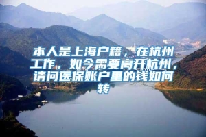 本人是上海户籍，在杭州工作，如今需要离开杭州，请问医保账户里的钱如何转