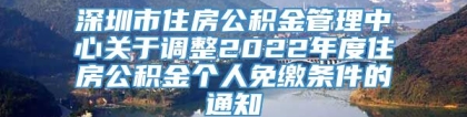 深圳市住房公积金管理中心关于调整2022年度住房公积金个人免缴条件的通知