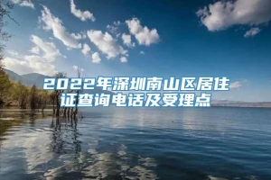 2022年深圳南山区居住证查询电话及受理点