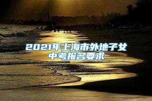 2021年上海市外地子女中考报名要求