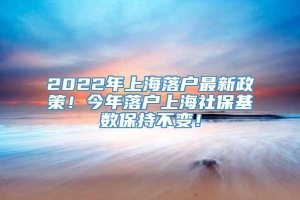 2022年上海落户最新政策！今年落户上海社保基数保持不变！