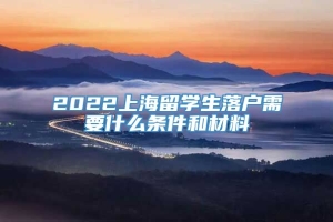 2022上海留学生落户需要什么条件和材料