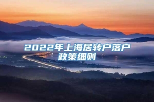 2022年上海居转户落户政策细则