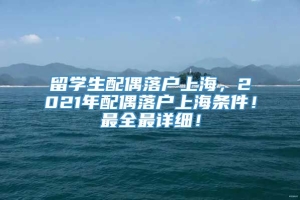 留学生配偶落户上海，2021年配偶落户上海条件！最全最详细！