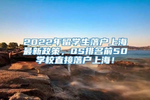 2022年留学生落户上海最新政策，QS排名前50学校直接落户上海！