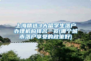 上海精选3大留学生落户办理机构排名一览(哪个城市落户享受的政策好)